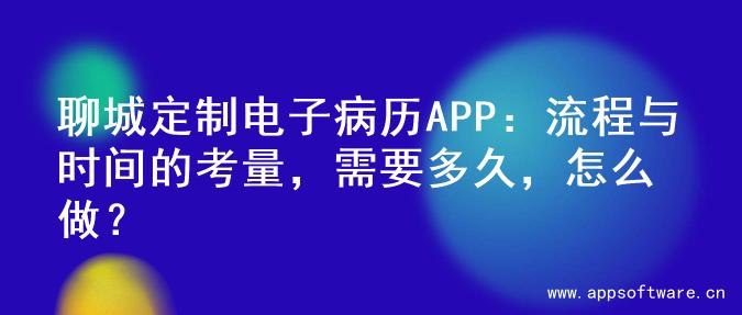 聊城定制电子病历APP：流程与时间的考量，需要多久，怎么做？