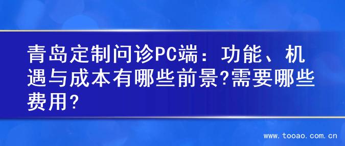 青岛定制问诊PC端：功能、机遇与成本有哪些前景?需要哪些费用?