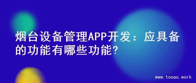 烟台设备管理APP开发：应具备的功能有哪些功能?