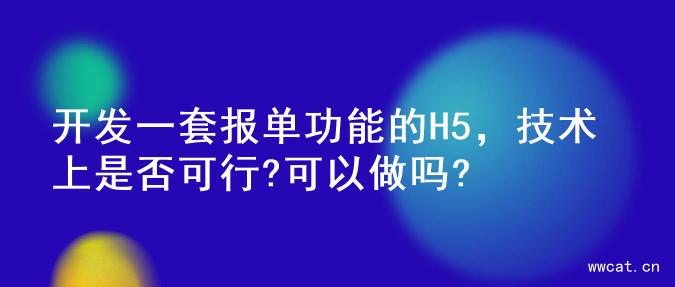 开发一套报单功能的H5，技术上是否可行?可以做吗?