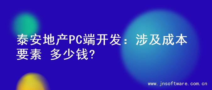 泰安地产PC端开发：涉及成本要素 多少钱?