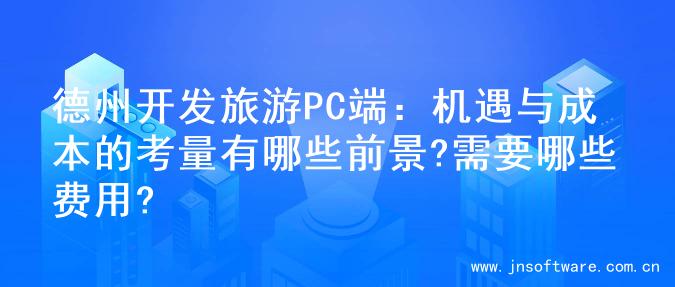德州开发旅游PC端：机遇与成本的考量有哪些前景?需要哪些费用?