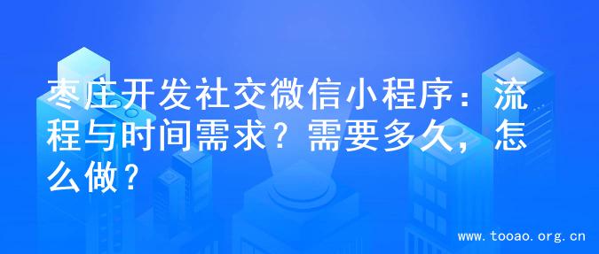 枣庄开发社交微信小程序：流程与时间需求？需要多久，怎么做？