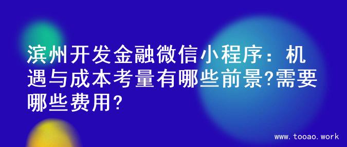 滨州开发金融微信小程序：机遇与成本考量有哪些前景?需要哪些费用?
