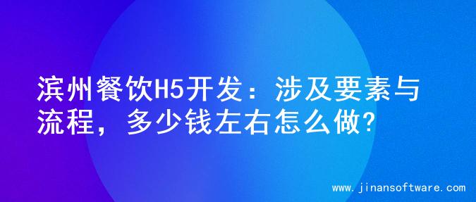 滨州餐饮H5开发：涉及要素与流程，多少钱左右怎么做?