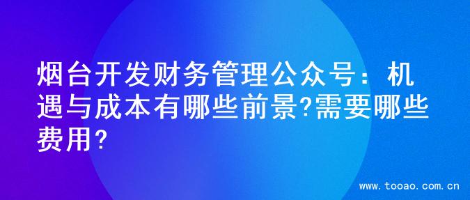 烟台开发财务管理公众号：机遇与成本有哪些前景?需要哪些费用?