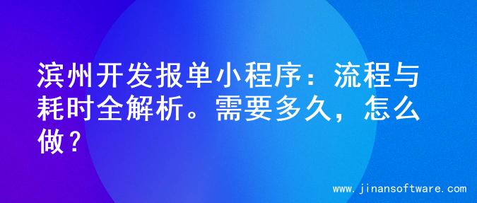 滨州开发报单小程序：流程与耗时全解析。需要多久，怎么做？