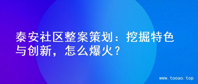 泰安社区整案策划：挖掘特色与创新，怎么爆火？