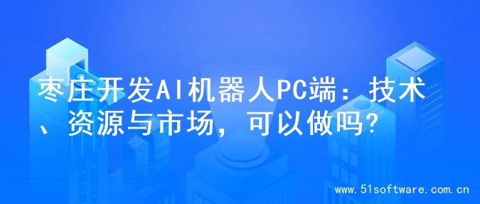 枣庄开发AI机器人PC端：技术、资源与市场，可以做吗?