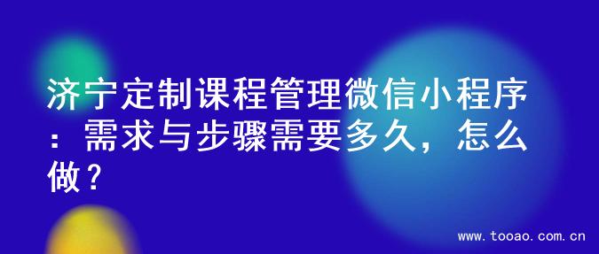 济宁定制课程管理微信小程序：需求与步骤需要多久，怎么做？