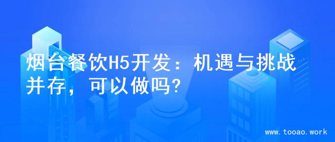 烟台餐饮H5开发：机遇与挑战并存，可以做吗?
