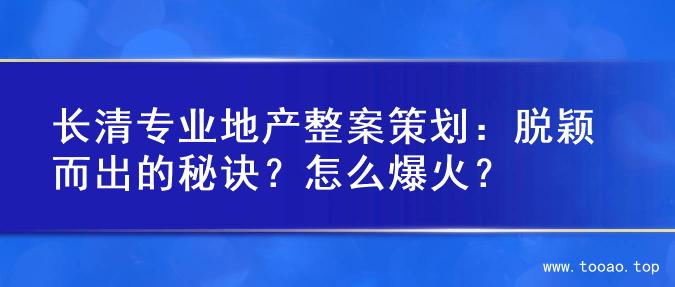 长清专业地产整案策划：脱颖而出的秘诀？怎么爆火？