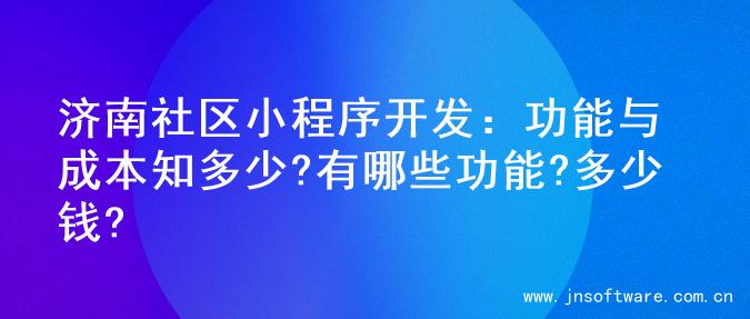 济南社区小程序开发：功能与成本知多少?有哪些功能?多少钱?