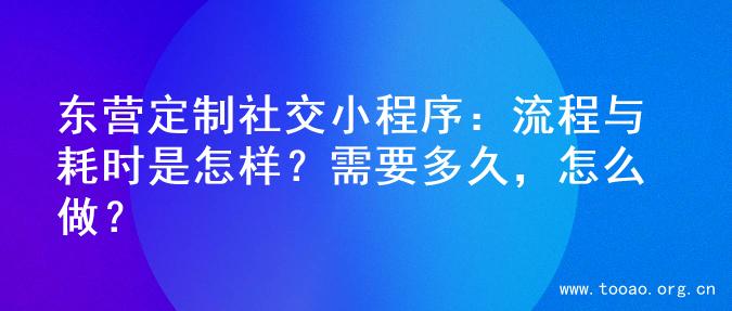 东营定制社交小程序：流程与耗时是怎样？需要多久，怎么做？
