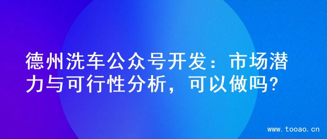 德州洗车公众号开发：市场潜力与可行性分析，可以做吗?