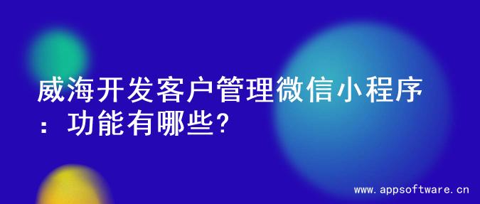 威海开发客户管理微信小程序：功能有哪些?