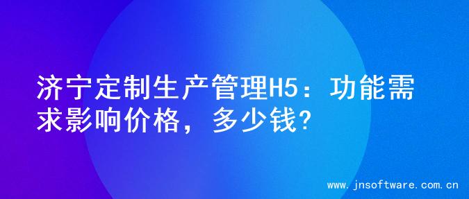 济宁定制生产管理H5：功能需求影响价格，多少钱?