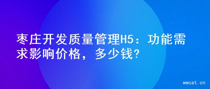 枣庄开发质量管理H5：功能需求影响价格，多少钱?