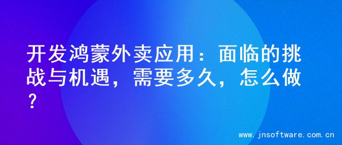 开发鸿蒙外卖应用：面临的挑战与机遇，需要多久，怎么做？