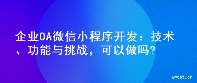 企业OA微信小程序开发：技术、功能与挑战，可以做吗?