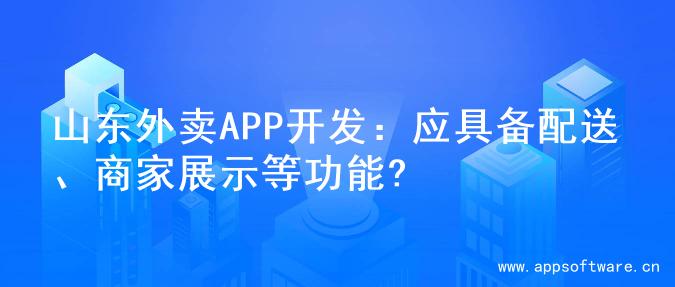 山东外卖APP开发：应具备配送、商家展示等功能?