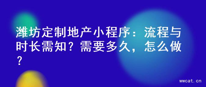 潍坊定制地产小程序：流程与时长需知？需要多久，怎么做？