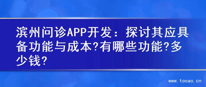 濱州問(wèn)診APP開(kāi)發(fā)：探討其應(yīng)具備功能與成本?有哪些功能?多少錢(qián)?