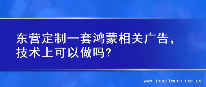 东营定制一套鸿蒙相关广告，技术上可以做吗?