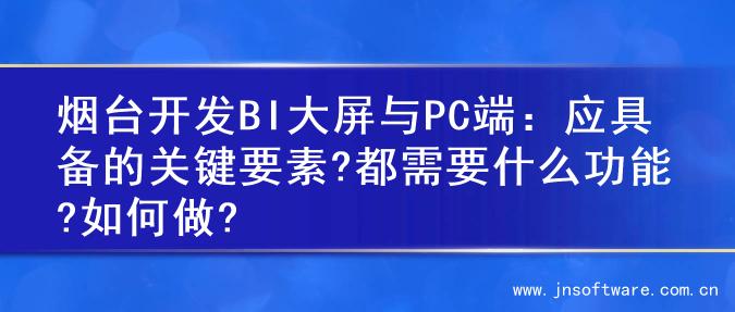 烟台开发BI大屏与PC端：应具备的关键要素?都需要什么功能?如何做?