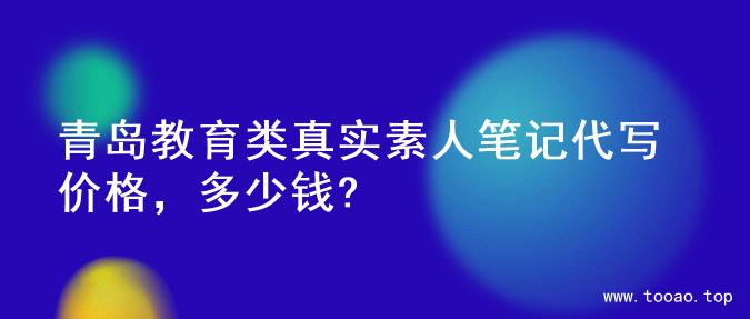 青岛教育类真实素人笔记代写价格，多少钱?