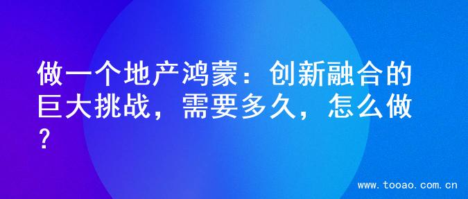 做一个地产鸿蒙：创新融合的巨大挑战，需要多久，怎么做？
