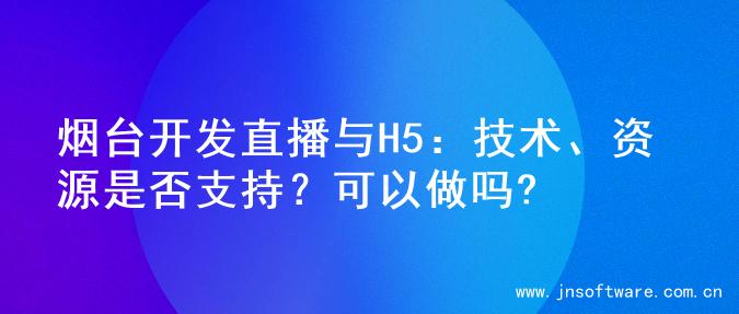 烟台开发直播与H5：技术、资源是否支持？可以做吗?