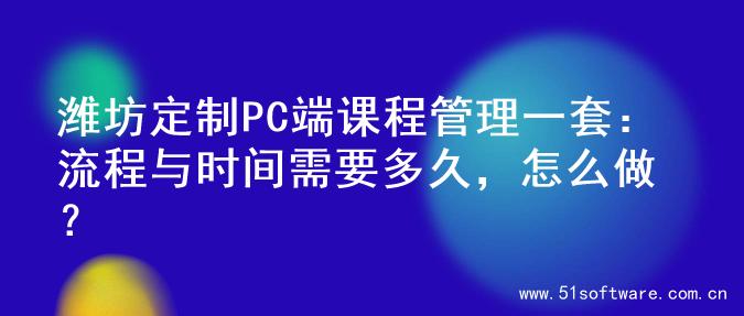 潍坊定制PC端课程管理一套：流程与时间需要多久，怎么做？