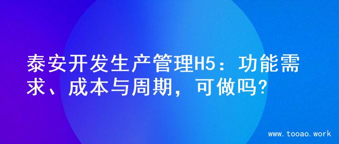 泰安开发生产管理H5：功能需求、成本与周期，可做吗?