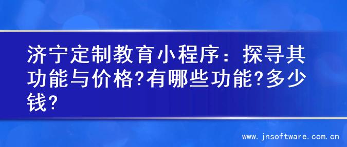 济宁定制教育小程序：探寻其功能与价格?有哪些功能?多少钱?