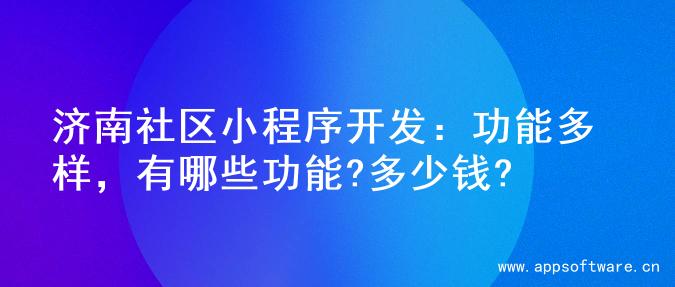 济南社区小程序开发：功能多样，有哪些功能?多少钱?
