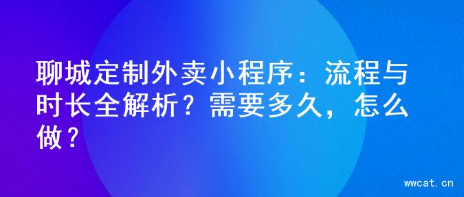 聊城定制外卖小程序：流程与时长全解析？需要多久，怎么做？