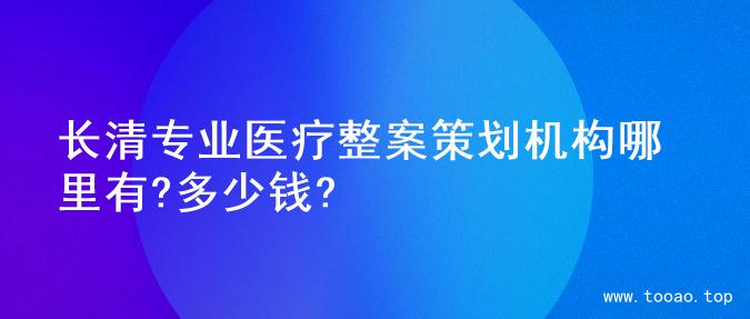 长清专业医疗整案策划机构哪里有?多少钱?