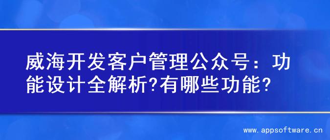 威海开发客户管理公众号：功能设计全解析?有哪些功能?