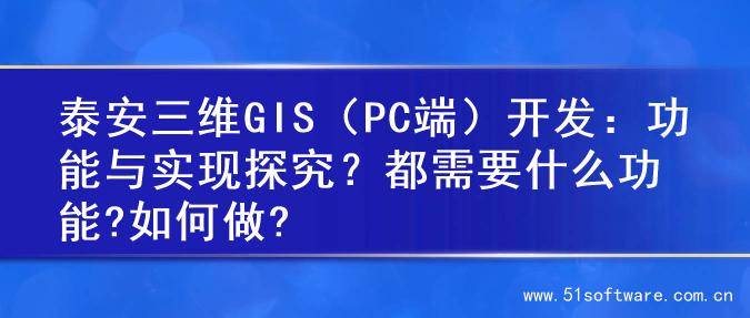 泰安三维GIS（PC端）开发：功能与实现探究？都需要什么功能?如何做?