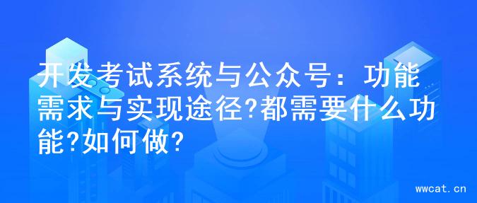 开发考试系统与公众号：功能需求与实现途径?都需要什么功能?如何做?