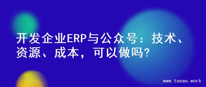 开发企业ERP与公众号：技术、资源、成本，可以做吗?