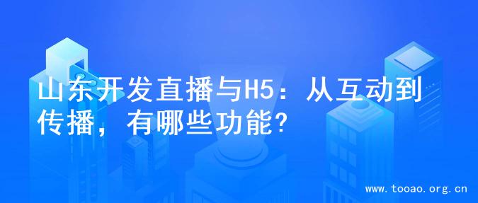 山东开发直播与H5：从互动到传播，有哪些功能?
