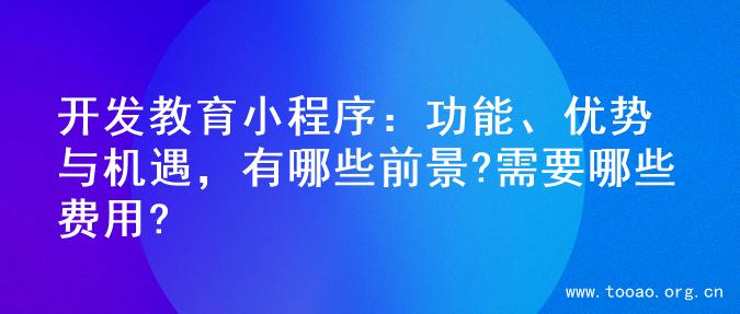 开发教育小程序：功能、优势与机遇，有哪些前景?需要哪些费用?