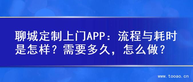 聊城定制上門APP：流程與耗時是怎樣？需要多久，怎么做？