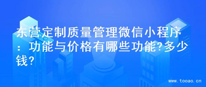 東營(yíng)定制質(zhì)量管理微信小程序：功能與價(jià)格有哪些功能?多少錢(qián)?