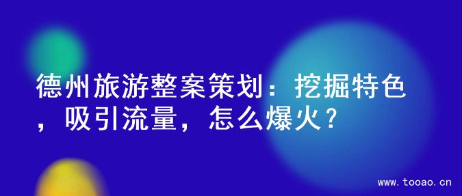 德州旅游整案策划：挖掘特色，吸引流量，怎么爆火？