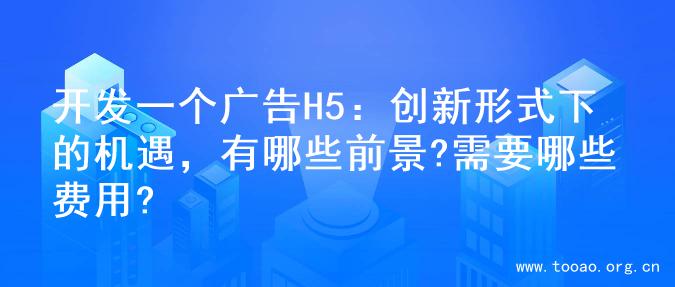 开发一个广告H5：创新形式下的机遇，有哪些前景?需要哪些费用?