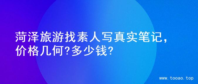 菏泽旅游找素人写真实笔记，价格几何?多少钱?