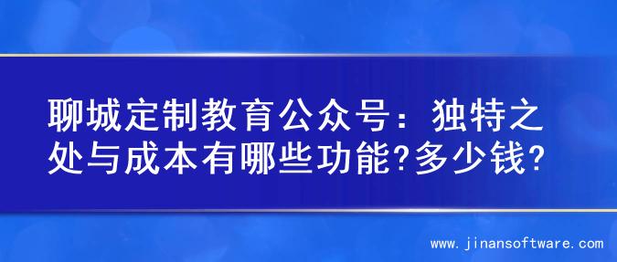 聊城定制教育公众号：独特之处与成本有哪些功能?多少钱?